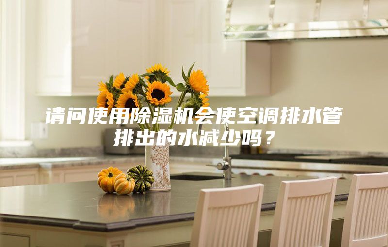 请问使用除湿机会使空调排水管排出的水减少吗？