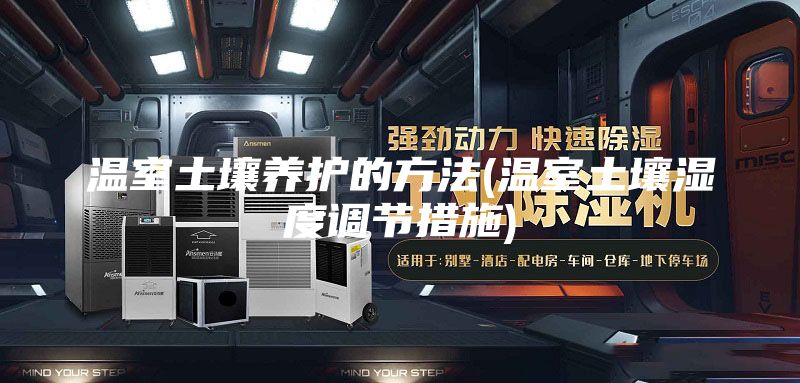 温室土壤养护的方法(温室土壤湿度调节措施)