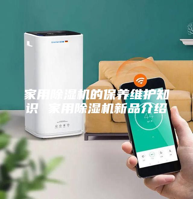 家用除湿机的保养维护知识 家用除湿机新品介绍