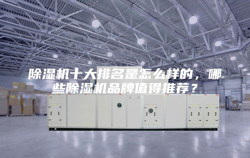 除湿机十大排名是怎么样的，哪些除湿机品牌值得推荐？