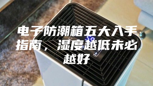 电子防潮箱五大入手指南，湿度越低未必越好