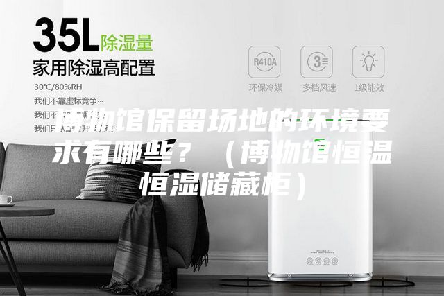 博物馆保留场地的环境要求有哪些？（博物馆恒温恒湿储藏柜）