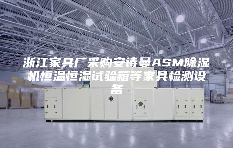 浙江家具厂采购安诗曼ASM除湿机恒温恒湿试验箱等家具检测设备