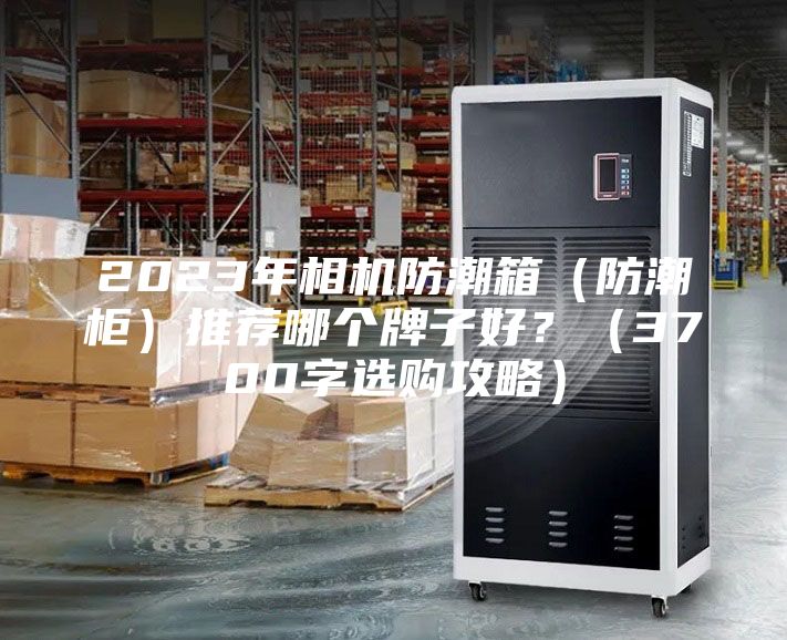 2023年相机防潮箱（防潮柜）推荐哪个牌子好？（3700字选购攻略）
