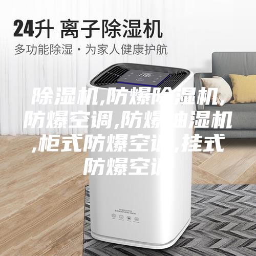 除湿机,防爆除湿机,防爆空调,防爆抽湿机,柜式防爆空调,挂式防爆空调
