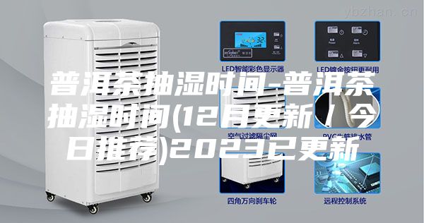 普洱茶抽湿时间-普洱茶抽湿时间(12月更新／今日推荐)2023已更新
