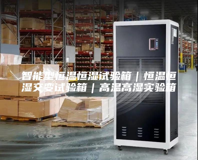 智能型恒温恒湿试验箱｜恒温恒湿交变试验箱｜高温高湿实验箱