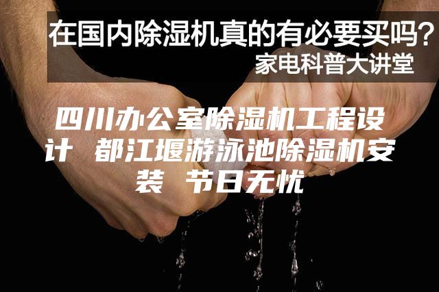 四川办公室除湿机工程设计 都江堰游泳池除湿机安装 节日无忧
