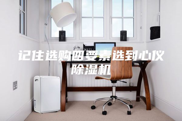 记住选购四要素选到心仪除湿机