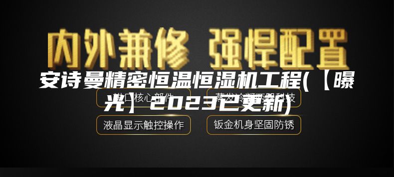 安诗曼精密恒温恒湿机工程(【曝光】2023已更新)