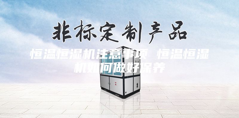 恒温恒湿机注意事项 恒温恒湿机如何做好保养