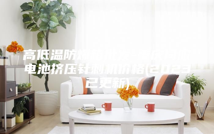 高低温防爆箱批发-重庆伺服电池挤压针刺机价格(2023已更新)
