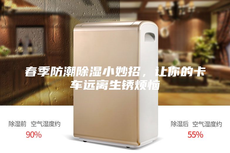 春季防潮除湿小妙招，让你的卡车远离生锈烦恼