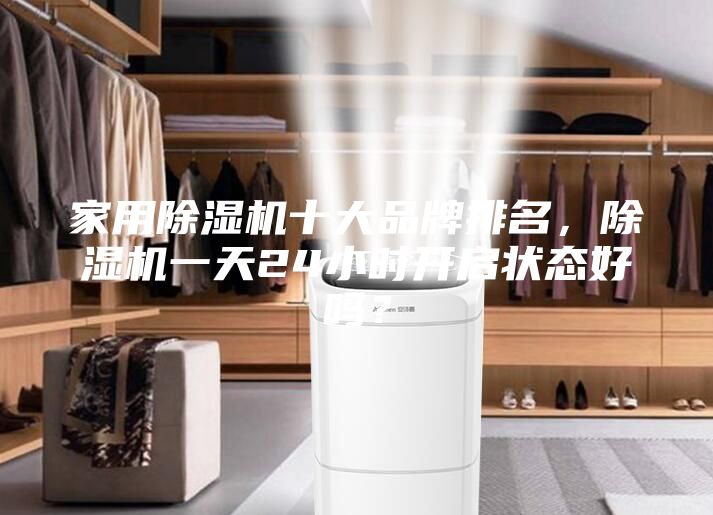 家用除湿机十大品牌排名，除湿机一天24小时开启状态好吗？