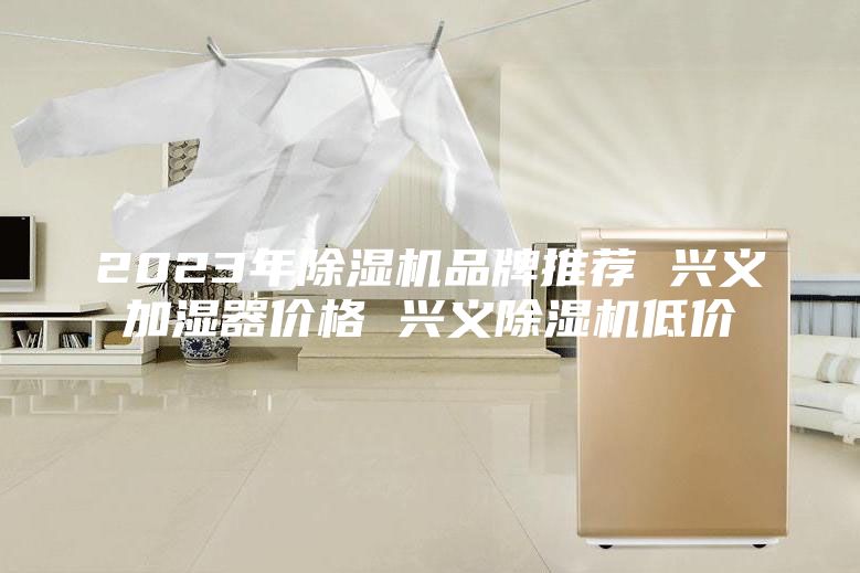 2023年除湿机品牌推荐 兴义加湿器价格 兴义除湿机低价