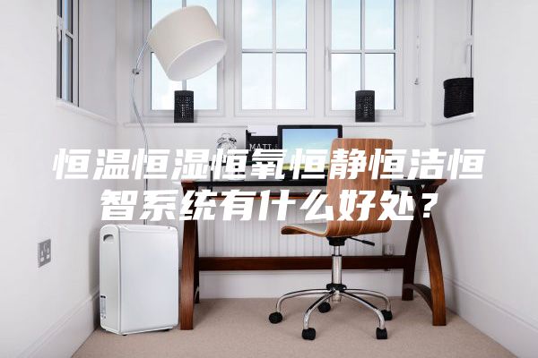 恒温恒湿恒氧恒静恒洁恒智系统有什么好处？