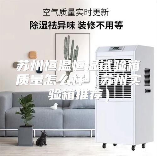 苏州恒温恒湿试验箱质量怎么样（苏州实验箱推荐）
