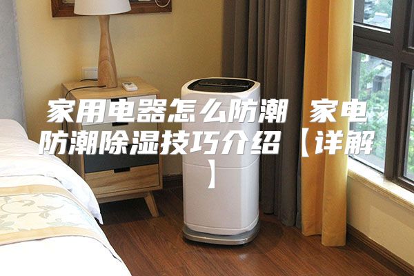 家用电器怎么防潮 家电防潮除湿技巧介绍【详解】