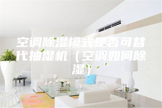 空调除湿模式是否可替代抽湿机（空调如何除湿）