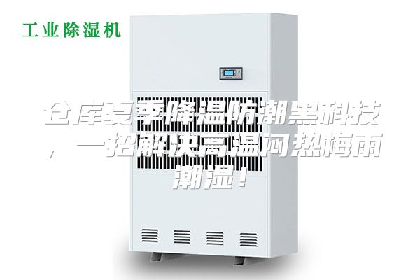 仓库夏季降温防潮黑科技，一招解决高温闷热梅雨潮湿！