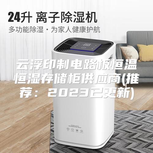 云浮印制电路板恒温恒湿存储柜供应商(推荐：2023已更新)