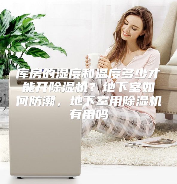 库房的湿度和温度多少才能开除湿机？地下室如何防潮，地下室用除湿机有用吗