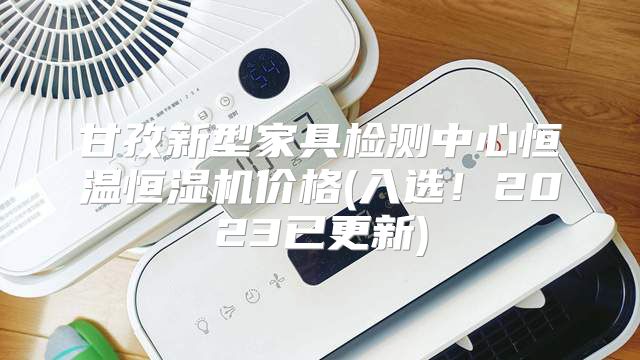 甘孜新型家具检测中心恒温恒湿机价格(入选！2023已更新)