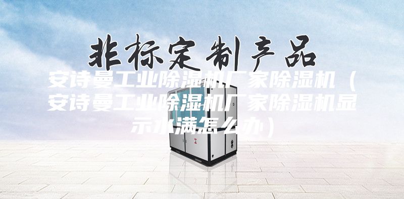 安诗曼工业除湿机厂家除湿机（安诗曼工业除湿机厂家除湿机显示水满怎么办）