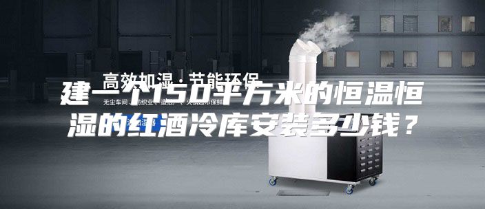 建一个150平方米的恒温恒湿的红酒冷库安装多少钱？