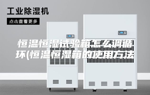 恒温恒湿试验箱怎么调循环(恒温恒湿箱的使用方法