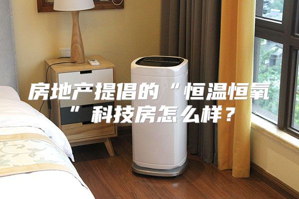 房地产提倡的“恒温恒氧”科技房怎么样？
