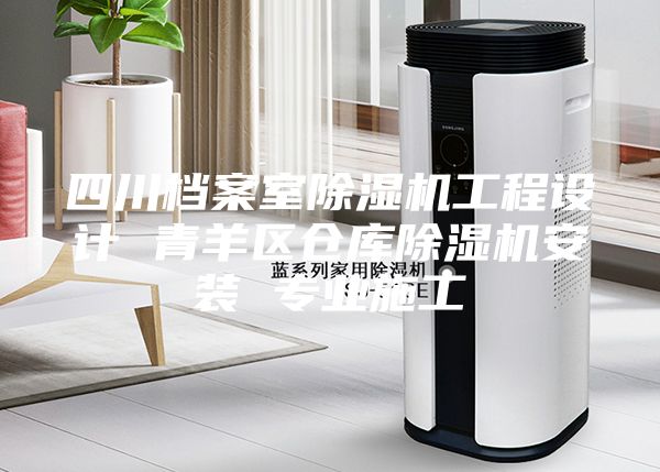 四川档案室除湿机工程设计 青羊区仓库除湿机安装 专业施工