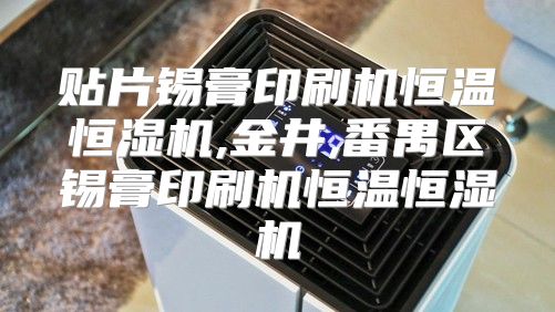 贴片锡膏印刷机恒温恒湿机,金井,番禺区锡膏印刷机恒温恒湿机