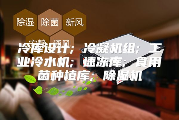 冷库设计; 冷凝机组; 工业冷水机; 速冻库; 食用菌种植库; 除湿机