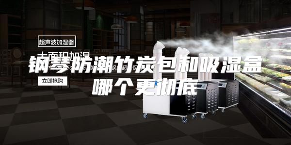 钢琴防潮竹炭包和吸湿盒哪个更彻底