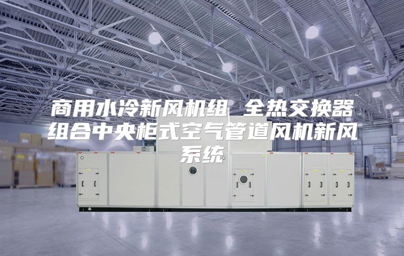 商用水冷新风机组 全热交换器组合中央柜式空气管道风机新风系统
