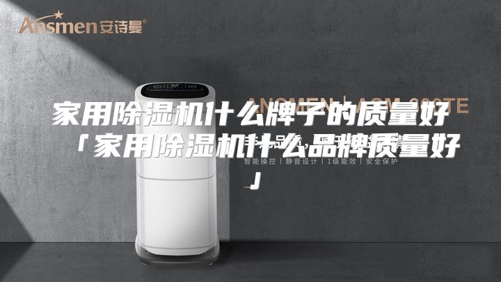 家用除湿机什么牌子的质量好「家用除湿机什么品牌质量好」