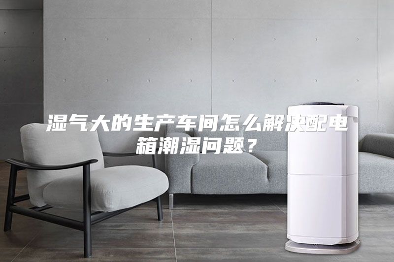 湿气大的生产车间怎么解决配电箱潮湿问题？