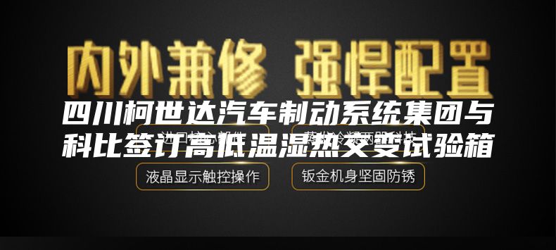 四川柯世达汽车制动系统集团与科比签订高低温湿热交变试验箱