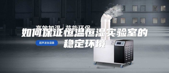 如何保证恒温恒湿实验室的稳定环境