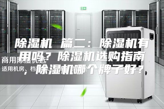 除湿机 篇二：除湿机有用吗？除湿机选购指南，除湿机哪个牌子好？