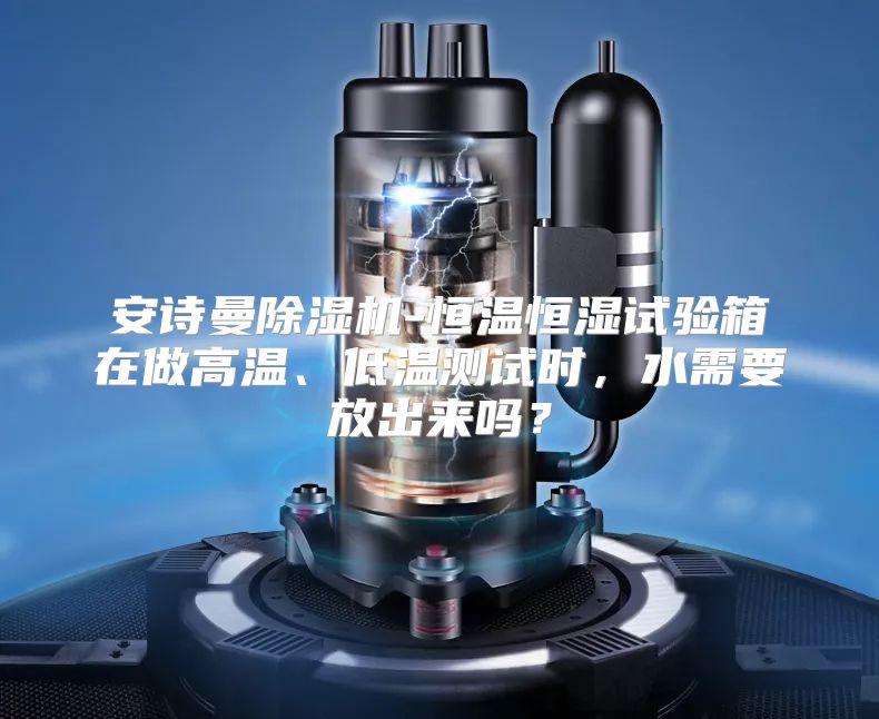 安诗曼除湿机-恒温恒湿试验箱在做高温、低温测试时，水需要放出来吗？