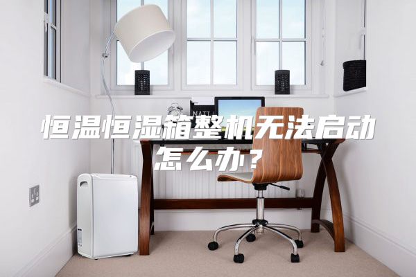 恒温恒湿箱整机无法启动怎么办？