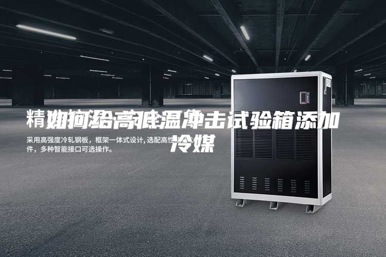 如何给高低温冲击试验箱添加冷媒