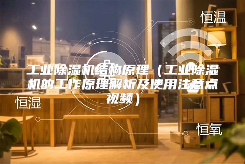 工业除湿机结构原理（工业除湿机的工作原理解析及使用注意点视频）