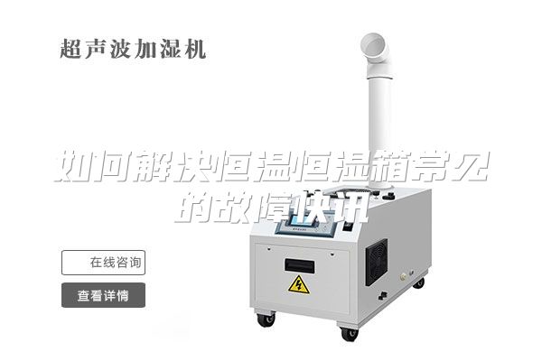如何解决恒温恒湿箱常见的故障快讯