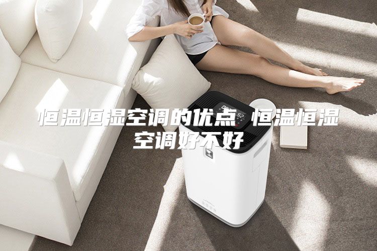 恒温恒湿空调的优点 恒温恒湿空调好不好