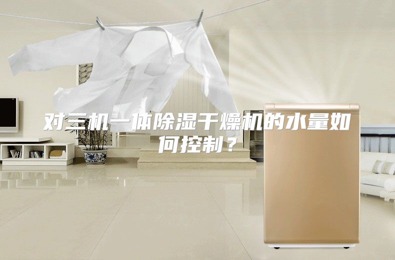 对三机一体除湿干燥机的水量如何控制？