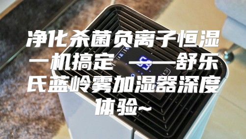 净化杀菌负离子恒湿一机搞定 ——舒乐氏蓝岭雾加湿器深度体验~