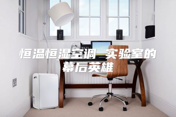 恒温恒湿空调 实验室的幕后英雄